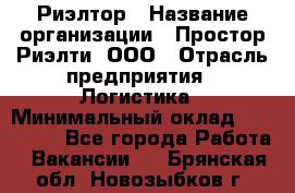 Риэлтор › Название организации ­ Простор-Риэлти, ООО › Отрасль предприятия ­ Логистика › Минимальный оклад ­ 150 000 - Все города Работа » Вакансии   . Брянская обл.,Новозыбков г.